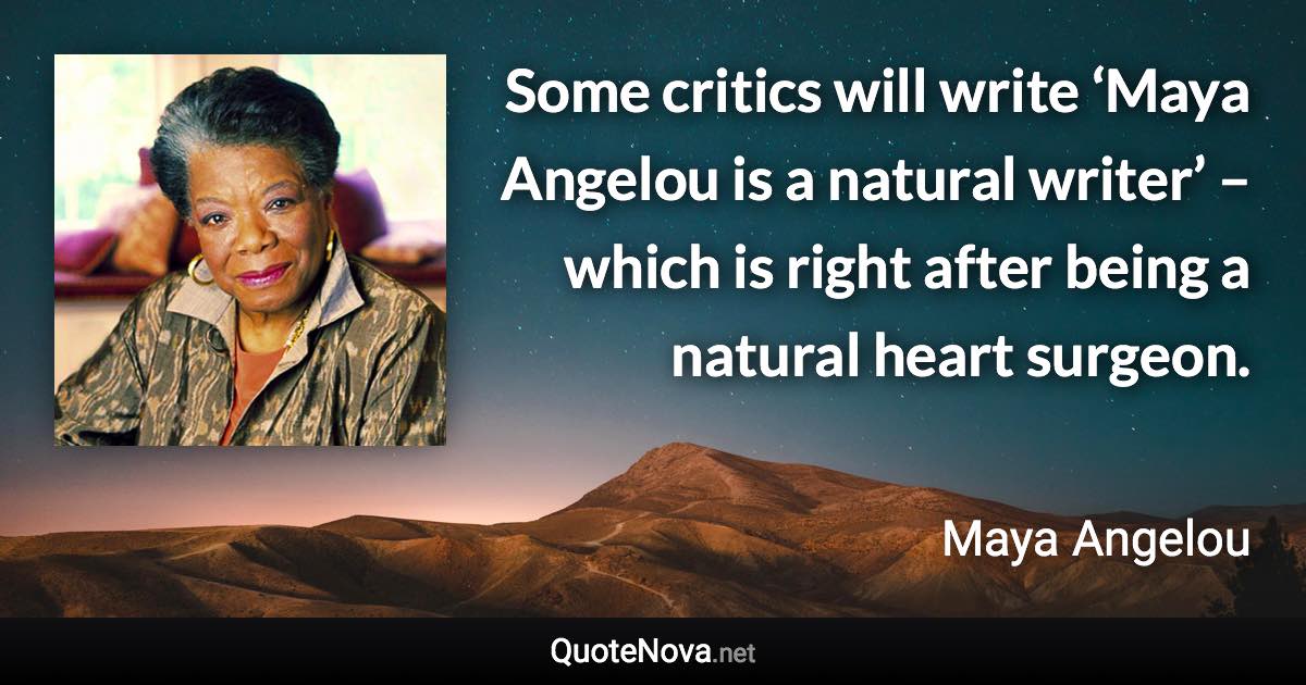 Some critics will write ‘Maya Angelou is a natural writer’ – which is right after being a natural heart surgeon. - Maya Angelou quote