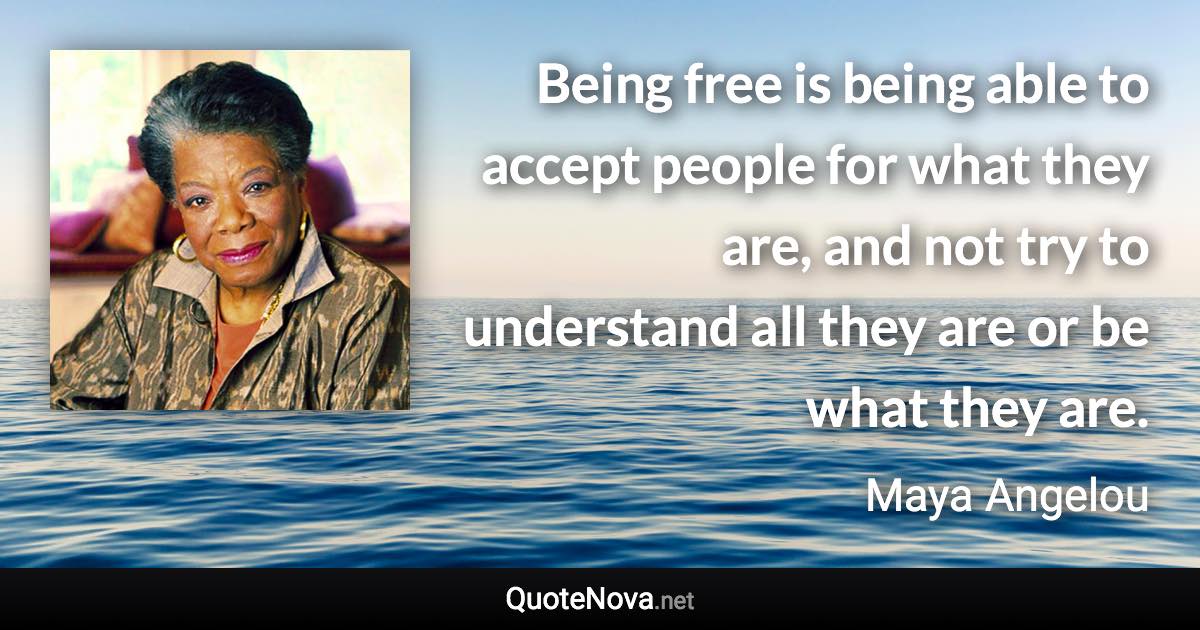 Being free is being able to accept people for what they are, and not try to understand all they are or be what they are. - Maya Angelou quote