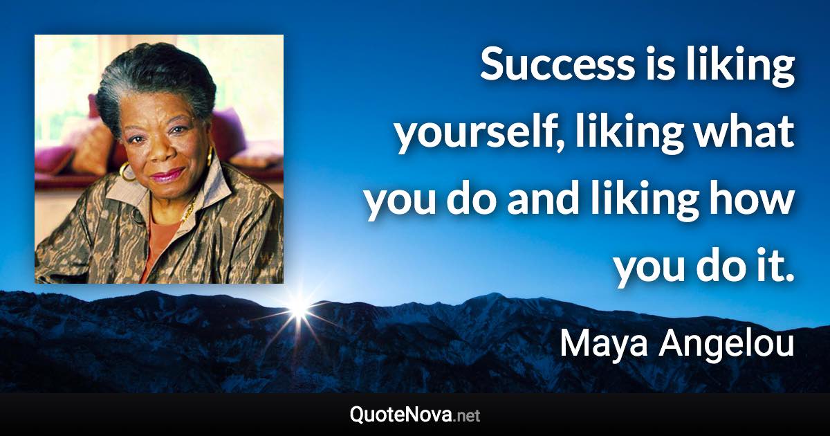Success is liking yourself, liking what you do and liking how you do it. - Maya Angelou quote