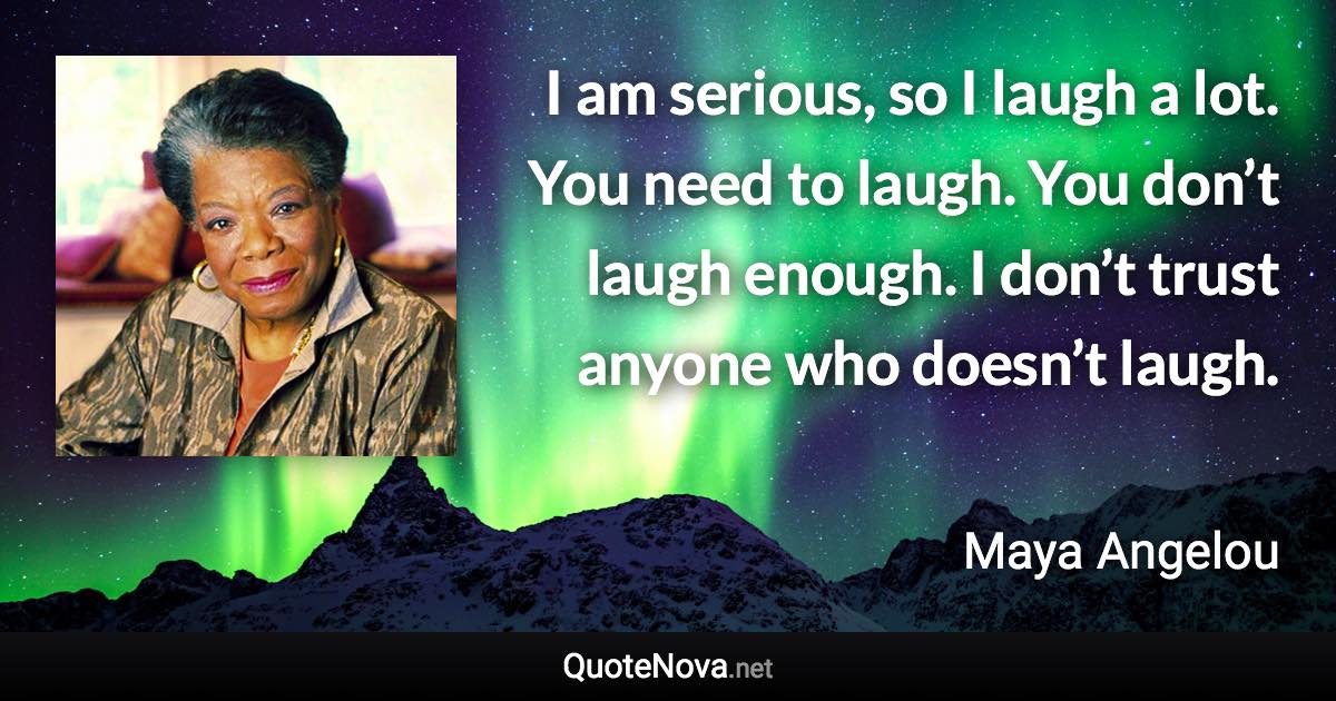 I am serious, so I laugh a lot. You need to laugh. You don’t laugh enough. I don’t trust anyone who doesn’t laugh. - Maya Angelou quote