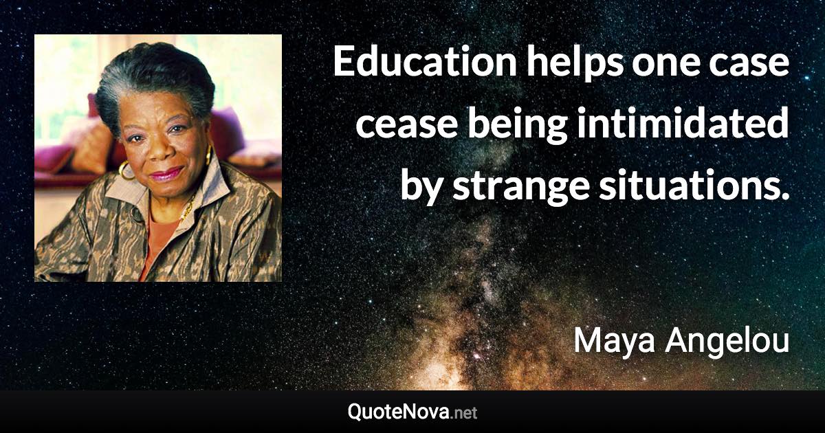 Education helps one case cease being intimidated by strange situations. - Maya Angelou quote