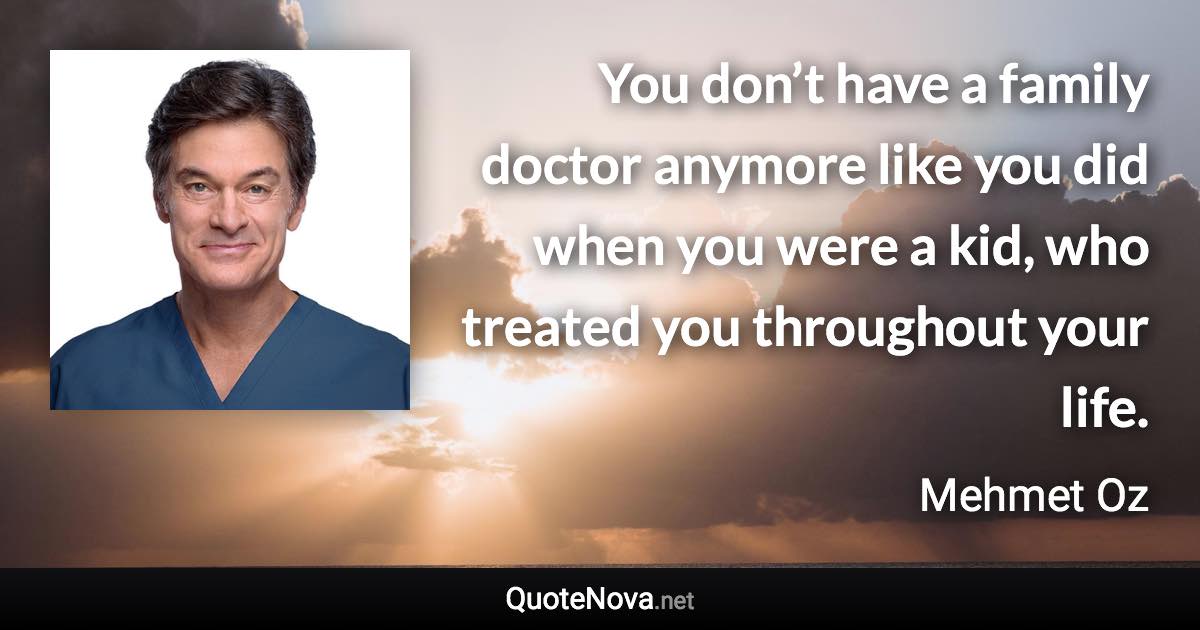 You don’t have a family doctor anymore like you did when you were a kid, who treated you throughout your life. - Mehmet Oz quote