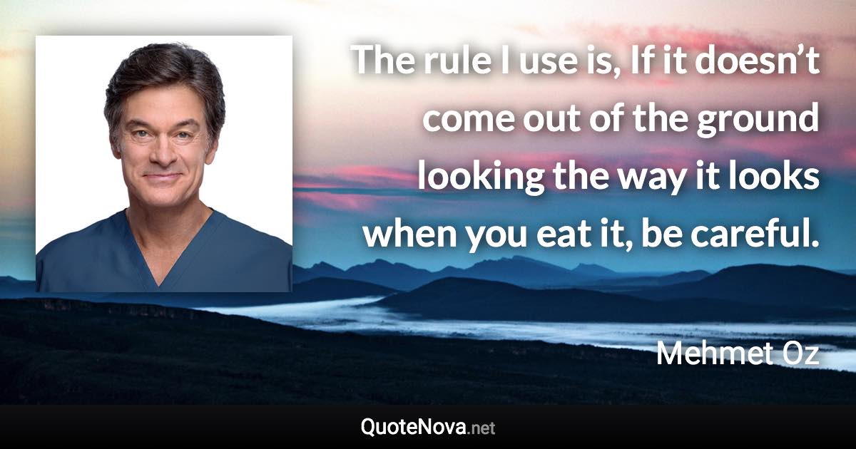 The rule I use is, If it doesn’t come out of the ground looking the way it looks when you eat it, be careful. - Mehmet Oz quote