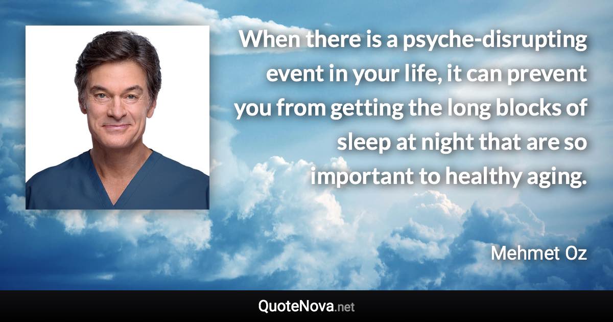 When there is a psyche-disrupting event in your life, it can prevent you from getting the long blocks of sleep at night that are so important to healthy aging. - Mehmet Oz quote