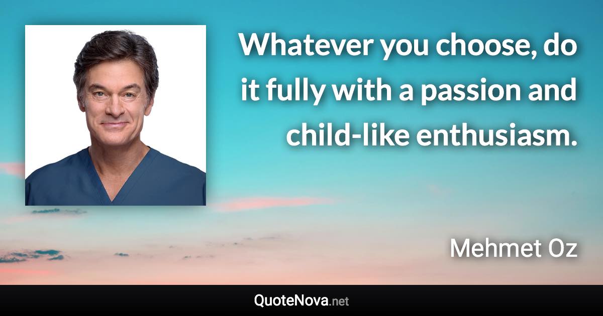 Whatever you choose, do it fully with a passion and child-like enthusiasm. - Mehmet Oz quote
