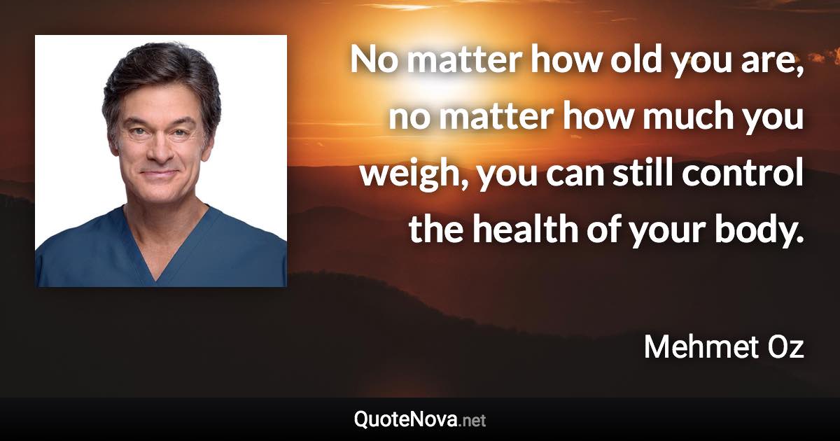 No matter how old you are, no matter how much you weigh, you can still control the health of your body. - Mehmet Oz quote