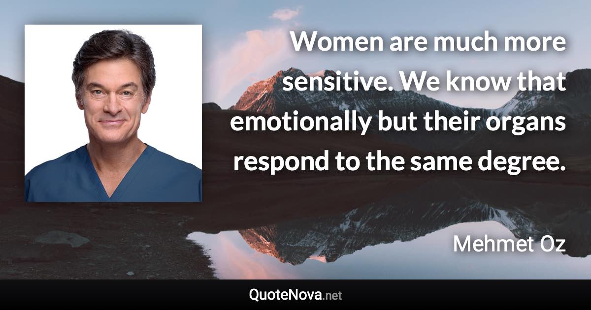 Women are much more sensitive. We know that emotionally but their organs respond to the same degree. - Mehmet Oz quote