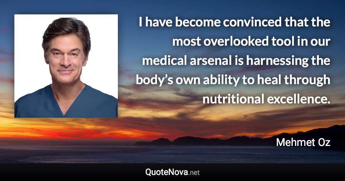 I have become convinced that the most overlooked tool in our medical arsenal is harnessing the body’s own ability to heal through nutritional excellence. - Mehmet Oz quote