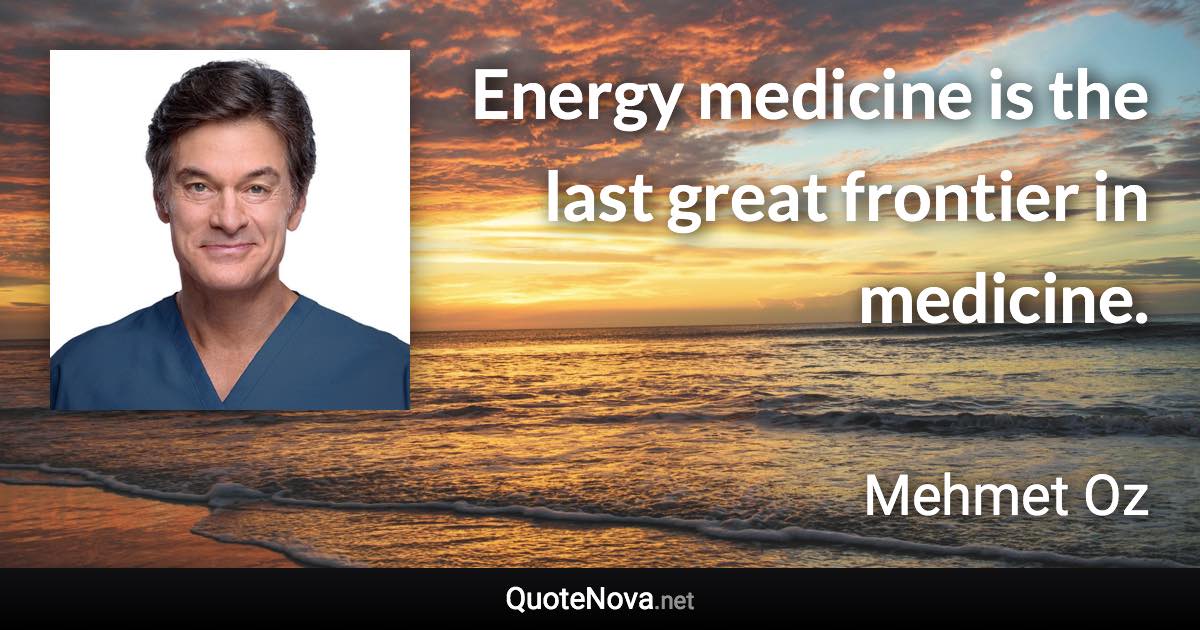 Energy medicine is the last great frontier in medicine. - Mehmet Oz quote