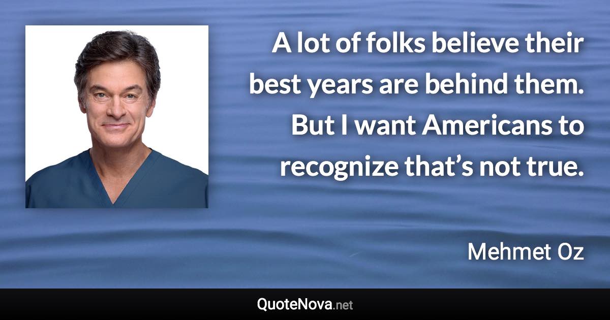A lot of folks believe their best years are behind them. But I want Americans to recognize that’s not true. - Mehmet Oz quote