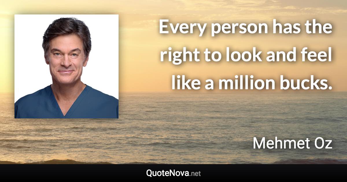 Every person has the right to look and feel like a million bucks. - Mehmet Oz quote