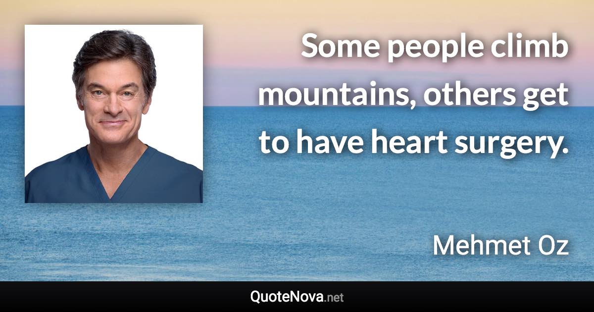 Some people climb mountains, others get to have heart surgery. - Mehmet Oz quote