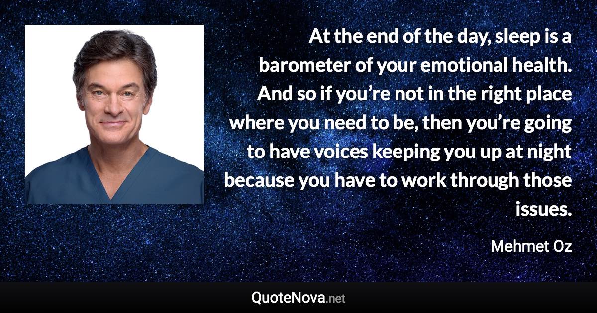At the end of the day, sleep is a barometer of your emotional health. And so if you’re not in the right place where you need to be, then you’re going to have voices keeping you up at night because you have to work through those issues. - Mehmet Oz quote