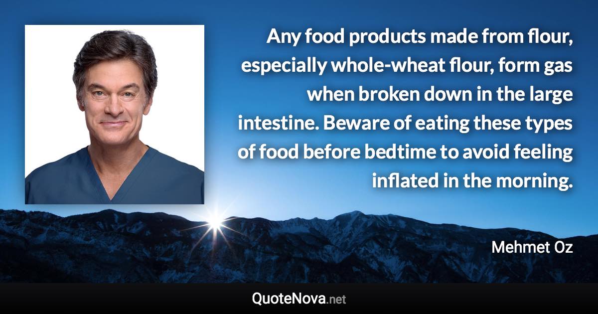 Any food products made from flour, especially whole-wheat flour, form gas when broken down in the large intestine. Beware of eating these types of food before bedtime to avoid feeling inflated in the morning. - Mehmet Oz quote