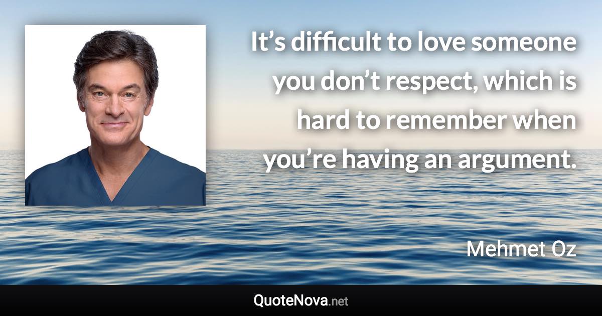 It’s difficult to love someone you don’t respect, which is hard to remember when you’re having an argument. - Mehmet Oz quote