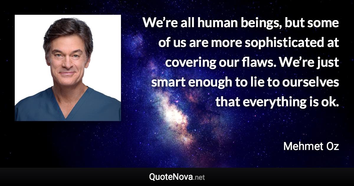 We’re all human beings, but some of us are more sophisticated at covering our flaws. We’re just smart enough to lie to ourselves that everything is ok. - Mehmet Oz quote