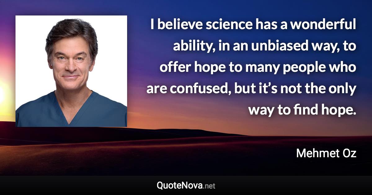 I believe science has a wonderful ability, in an unbiased way, to offer hope to many people who are confused, but it’s not the only way to find hope. - Mehmet Oz quote