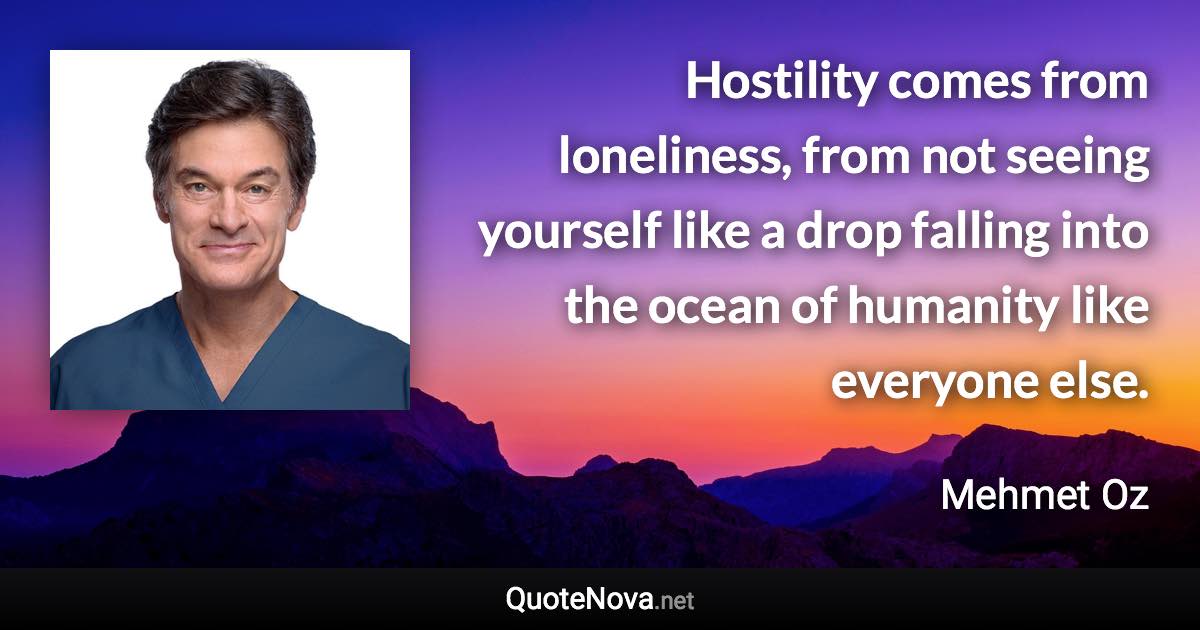 Hostility comes from loneliness, from not seeing yourself like a drop falling into the ocean of humanity like everyone else. - Mehmet Oz quote