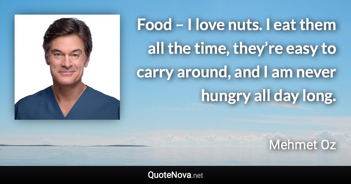 Food – I love nuts. I eat them all the time, they’re easy to carry around, and I am never hungry all day long. - Mehmet Oz quote