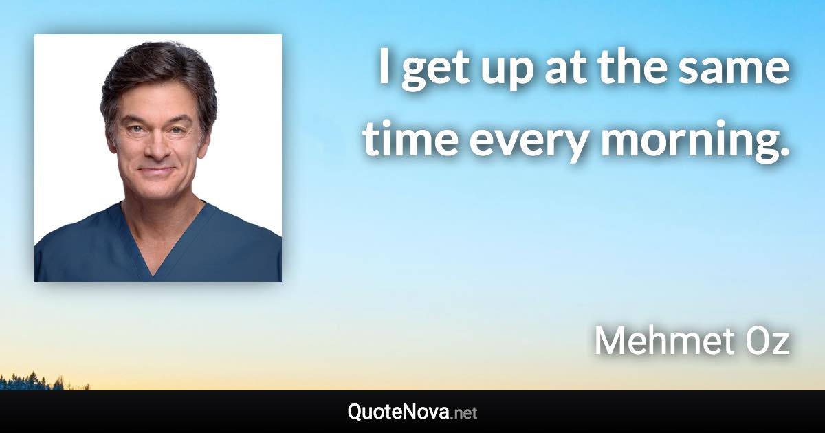 I get up at the same time every morning. - Mehmet Oz quote