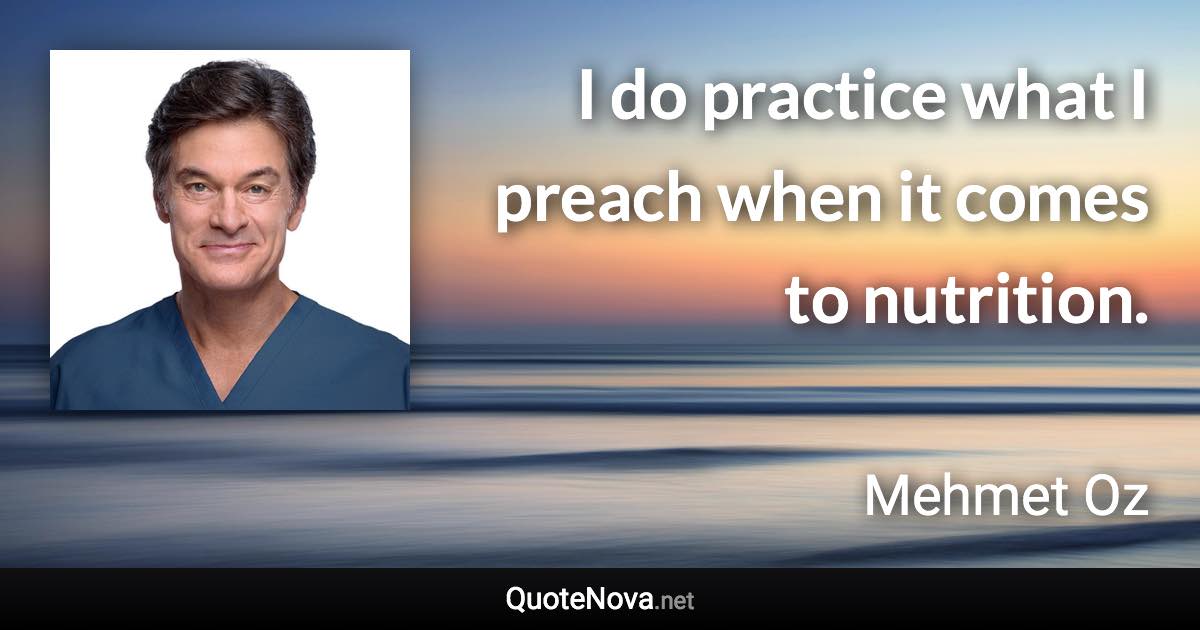 I do practice what I preach when it comes to nutrition. - Mehmet Oz quote