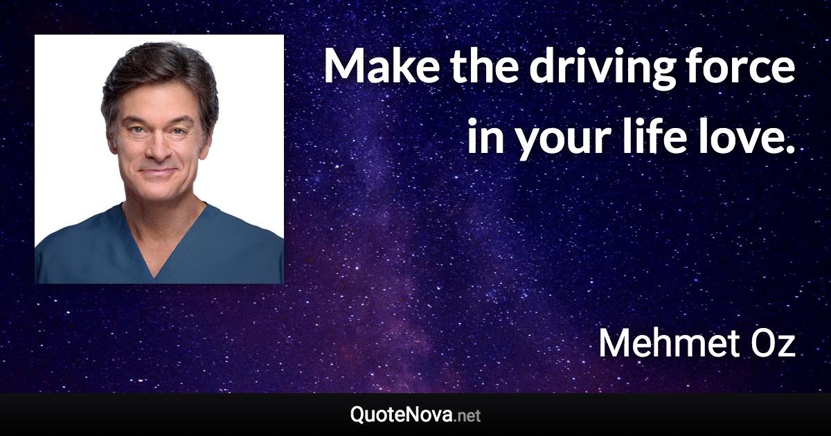 Make the driving force in your life love. - Mehmet Oz quote