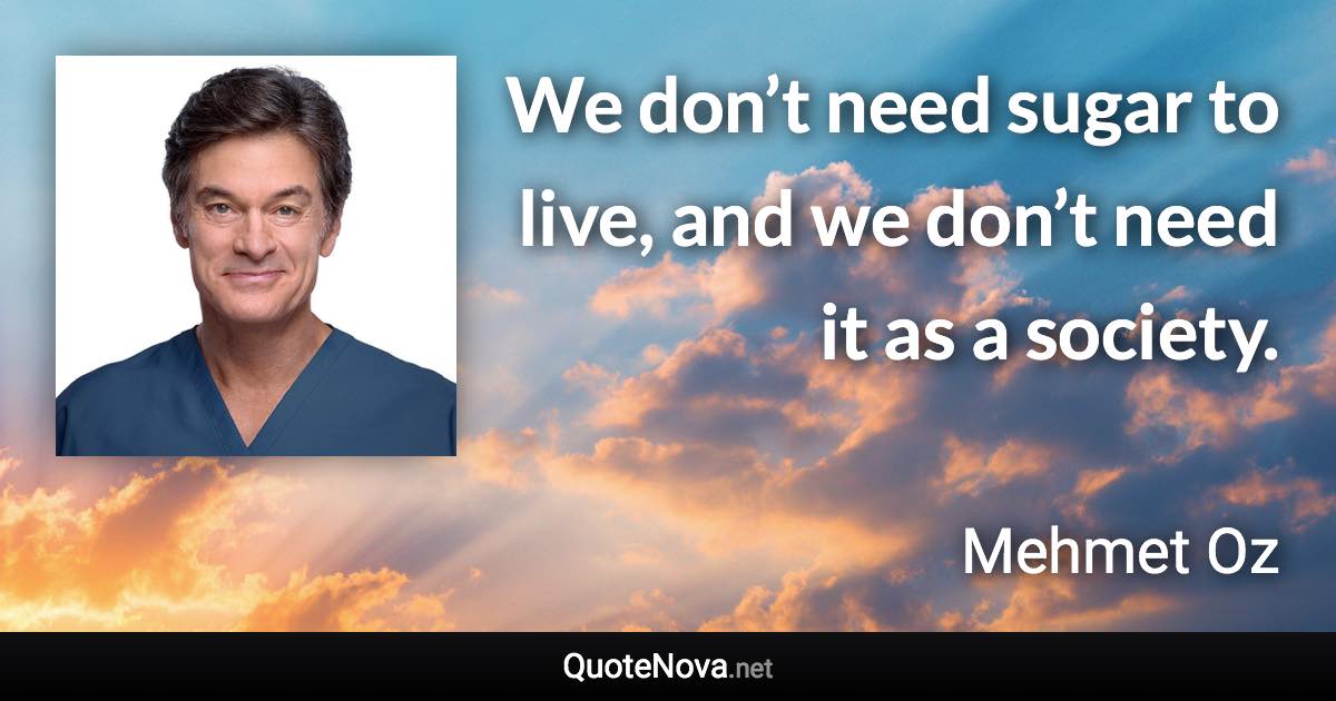 We don’t need sugar to live, and we don’t need it as a society. - Mehmet Oz quote