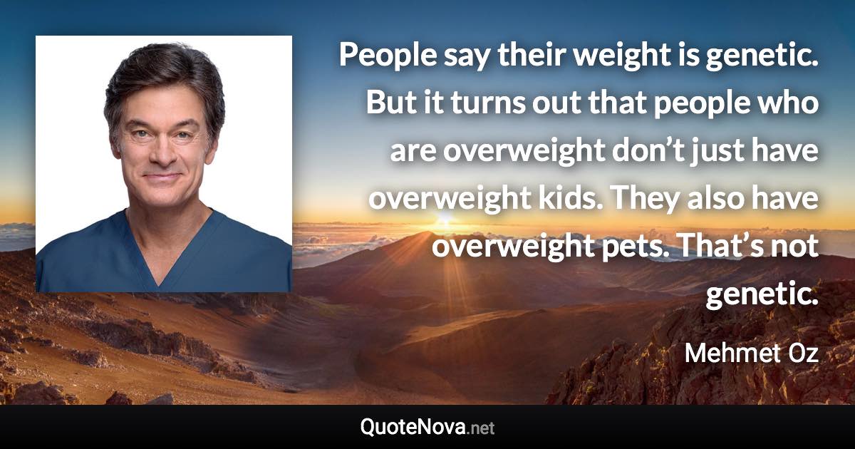 People say their weight is genetic. But it turns out that people who are overweight don’t just have overweight kids. They also have overweight pets. That’s not genetic. - Mehmet Oz quote