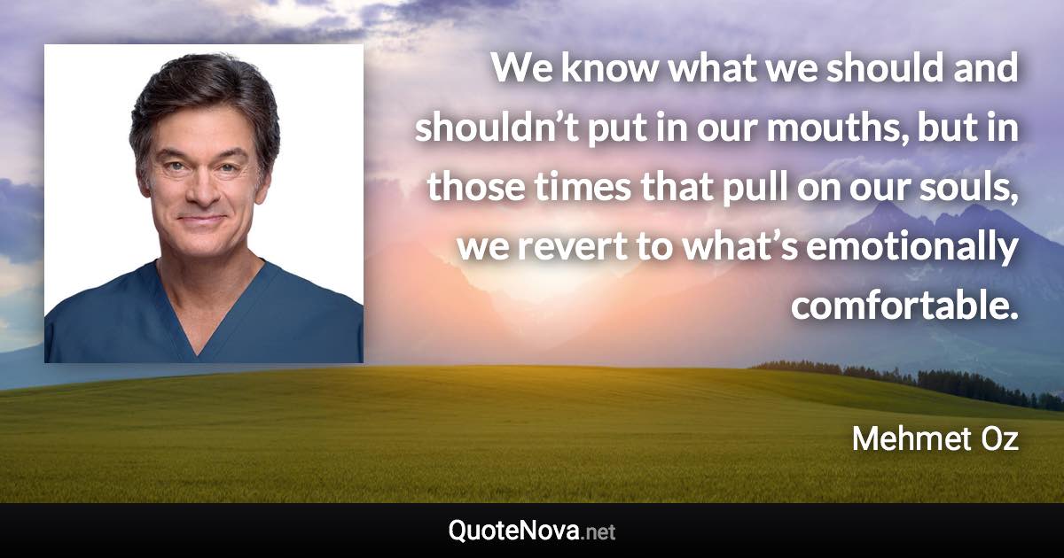 We know what we should and shouldn’t put in our mouths, but in those times that pull on our souls, we revert to what’s emotionally comfortable. - Mehmet Oz quote