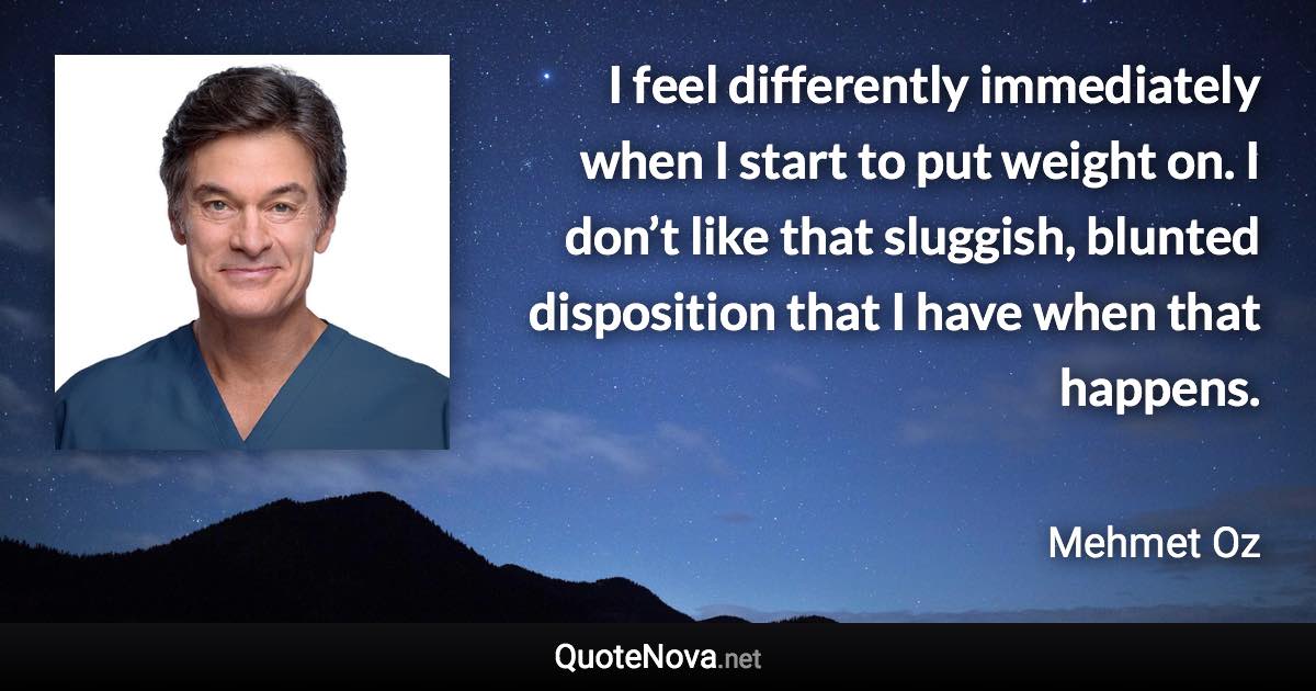 I feel differently immediately when I start to put weight on. I don’t like that sluggish, blunted disposition that I have when that happens. - Mehmet Oz quote