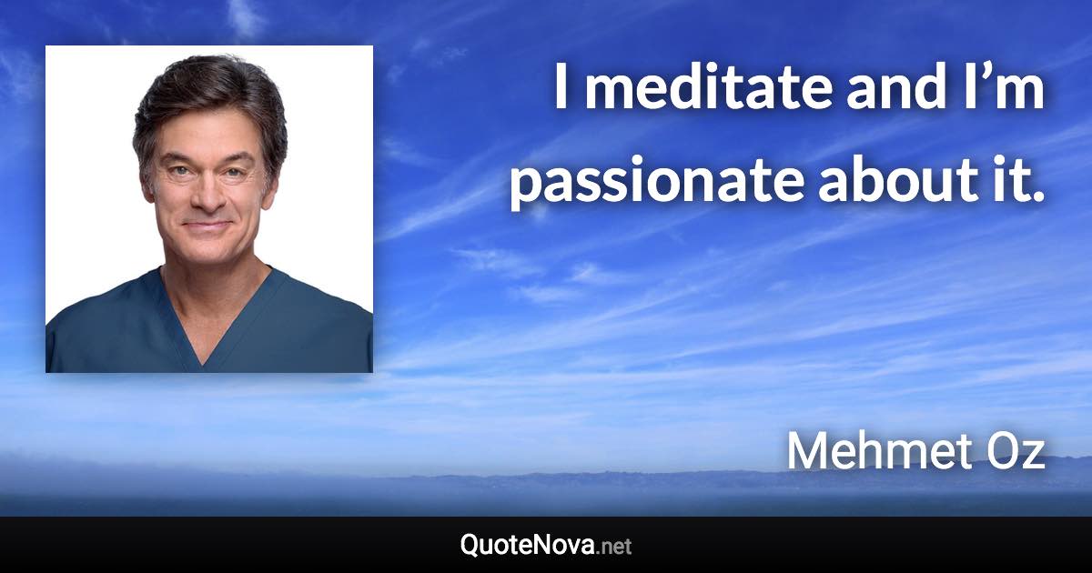 I meditate and I’m passionate about it. - Mehmet Oz quote