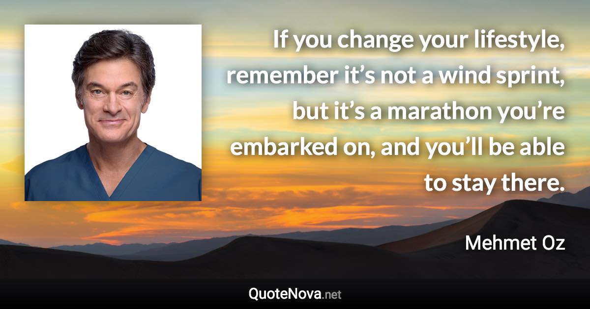 If you change your lifestyle, remember it’s not a wind sprint, but it’s a marathon you’re embarked on, and you’ll be able to stay there. - Mehmet Oz quote