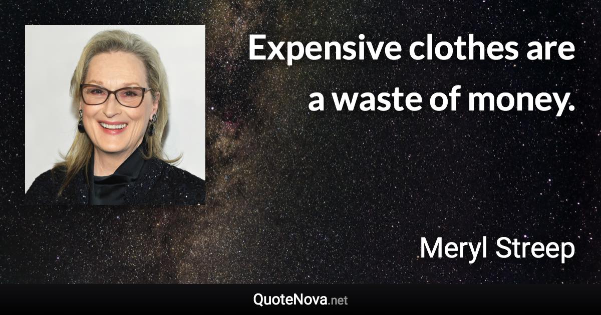 Expensive clothes are a waste of money. - Meryl Streep quote