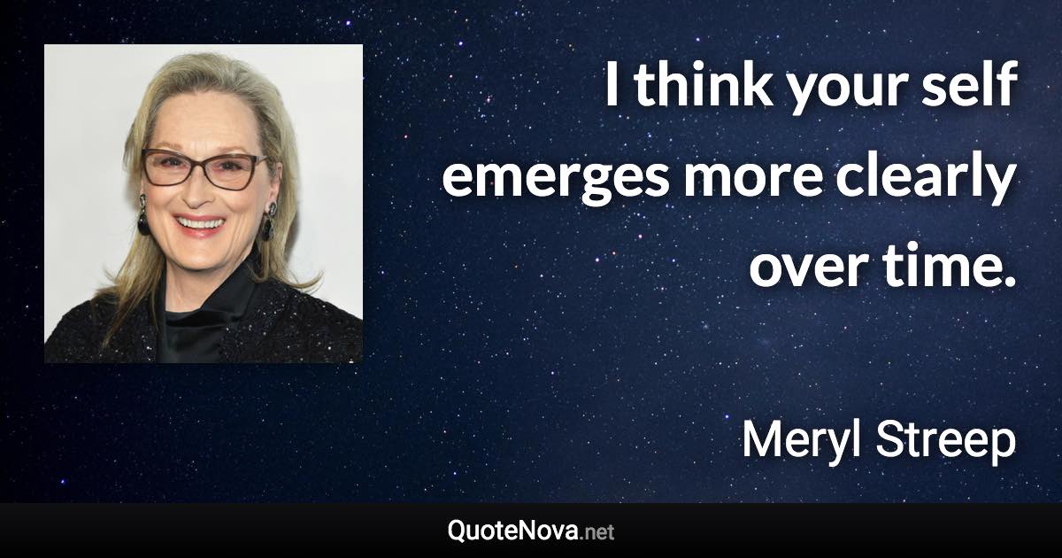 I think your self emerges more clearly over time. - Meryl Streep quote