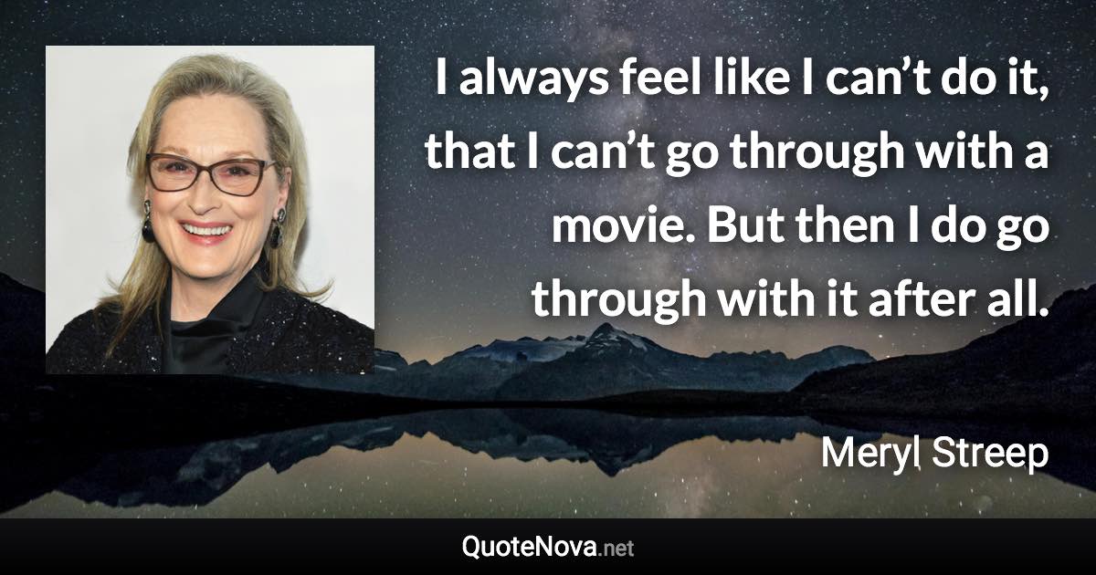 I always feel like I can’t do it, that I can’t go through with a movie. But then I do go through with it after all. - Meryl Streep quote