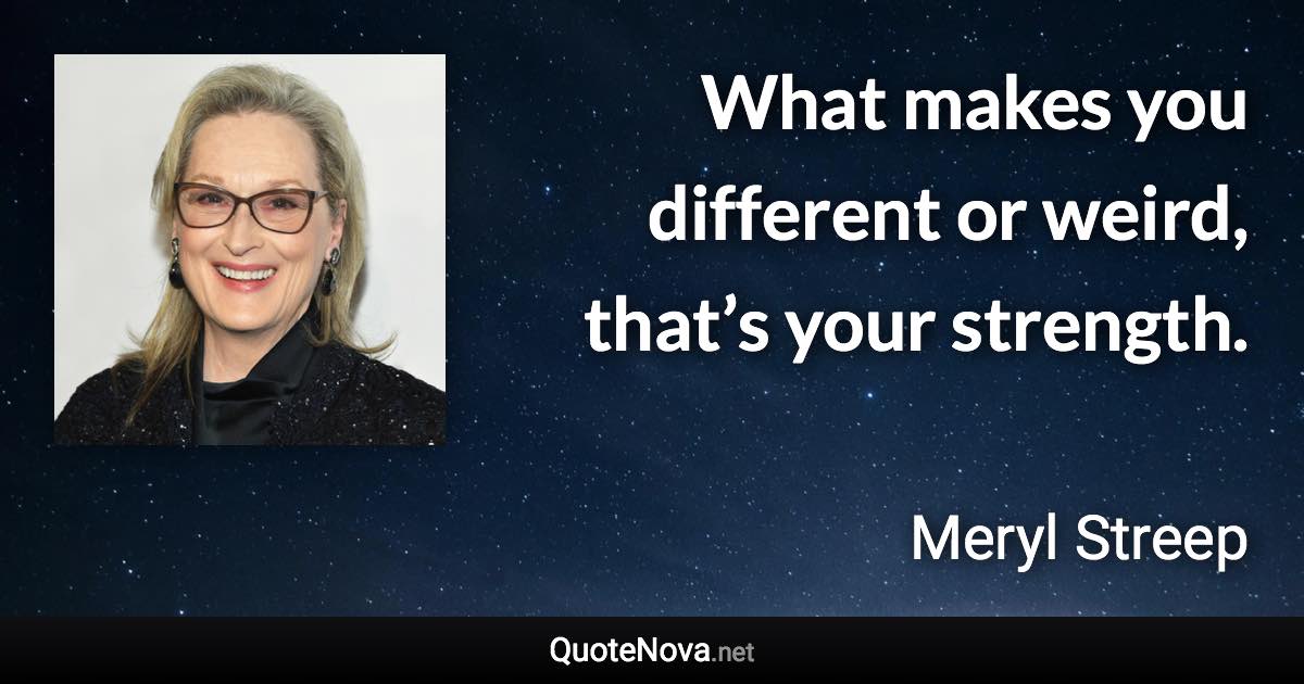 What makes you different or weird, that’s your strength. - Meryl Streep quote