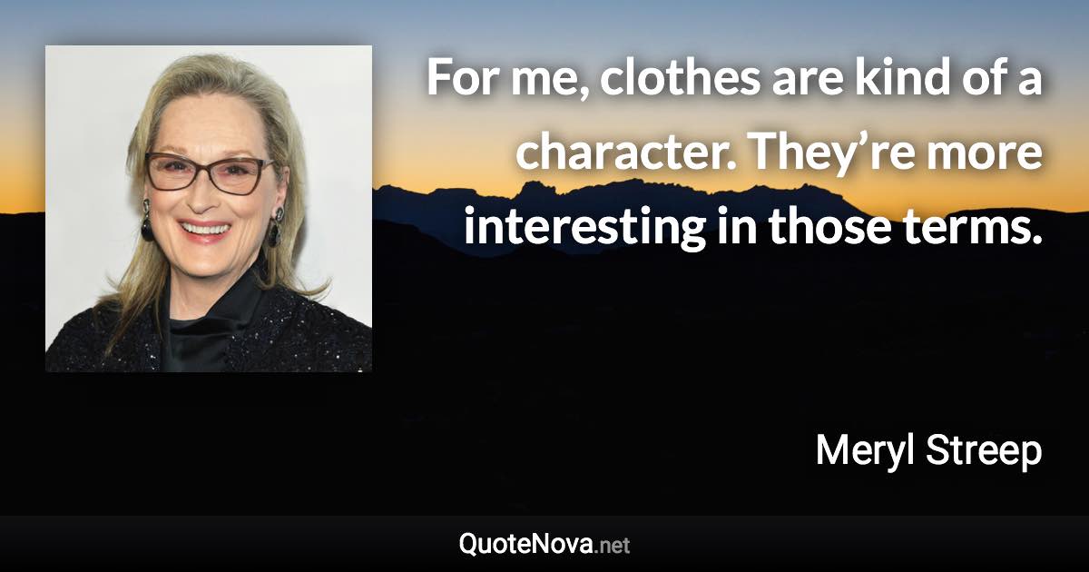 For me, clothes are kind of a character. They’re more interesting in those terms. - Meryl Streep quote