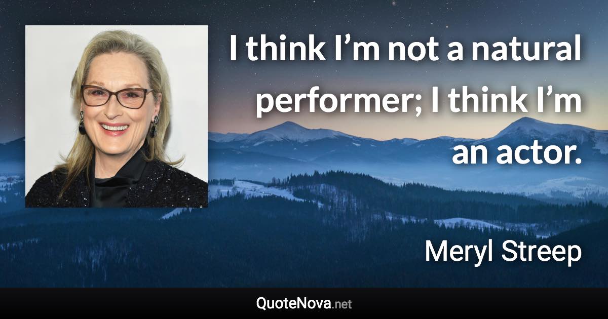 I think I’m not a natural performer; I think I’m an actor. - Meryl Streep quote