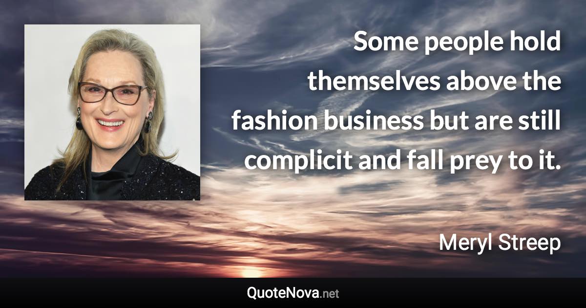 Some people hold themselves above the fashion business but are still complicit and fall prey to it. - Meryl Streep quote