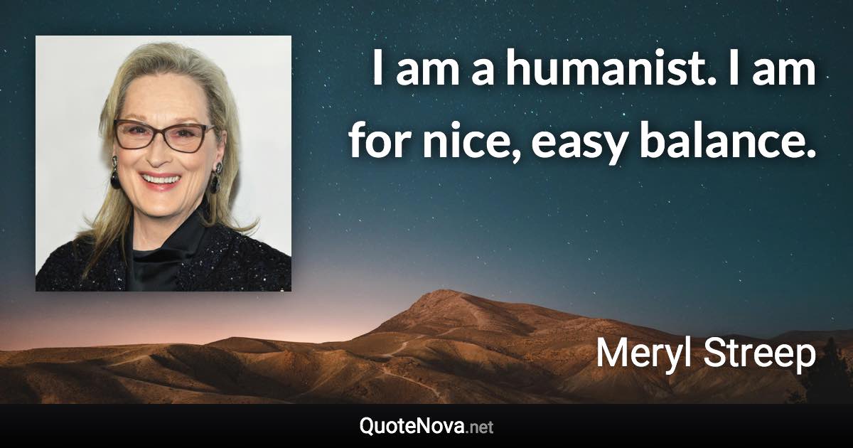 I am a humanist. I am for nice, easy balance. - Meryl Streep quote