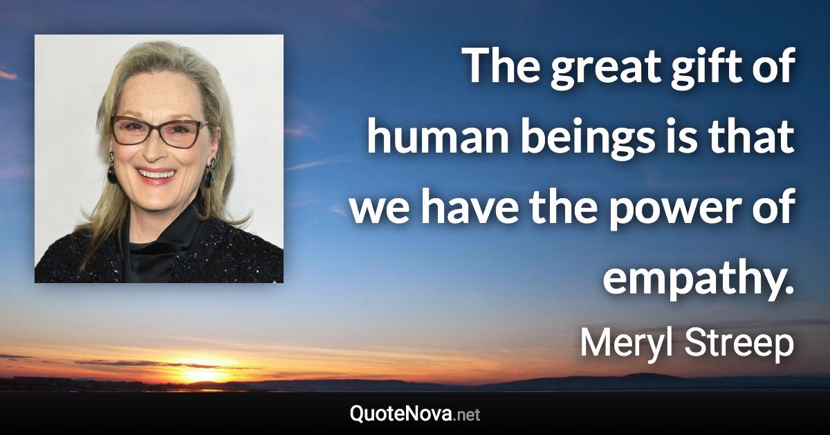 The great gift of human beings is that we have the power of empathy. - Meryl Streep quote