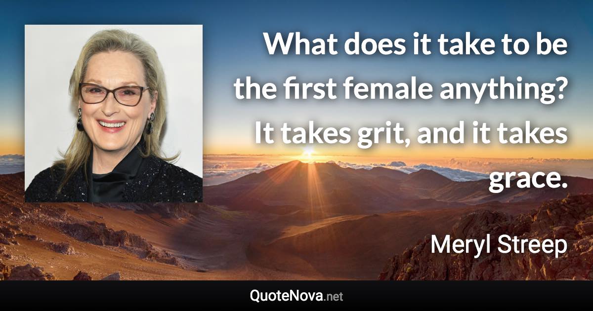 What does it take to be the first female anything? It takes grit, and it takes grace. - Meryl Streep quote