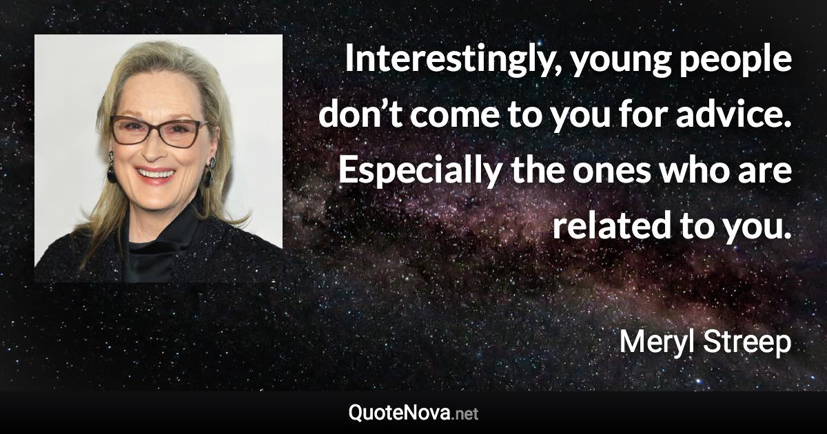 Interestingly, young people don’t come to you for advice. Especially the ones who are related to you. - Meryl Streep quote