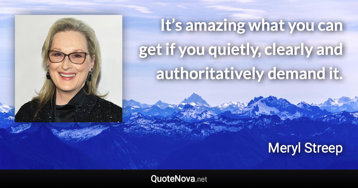 It’s amazing what you can get if you quietly, clearly and authoritatively demand it. - Meryl Streep quote