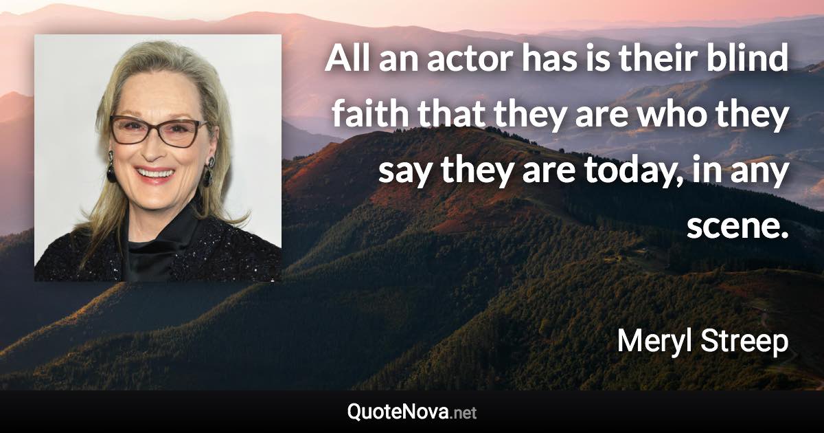 All an actor has is their blind faith that they are who they say they are today, in any scene. - Meryl Streep quote