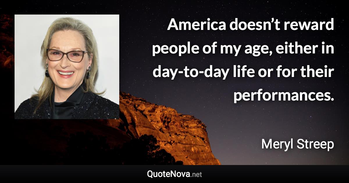 America doesn’t reward people of my age, either in day-to-day life or for their performances. - Meryl Streep quote