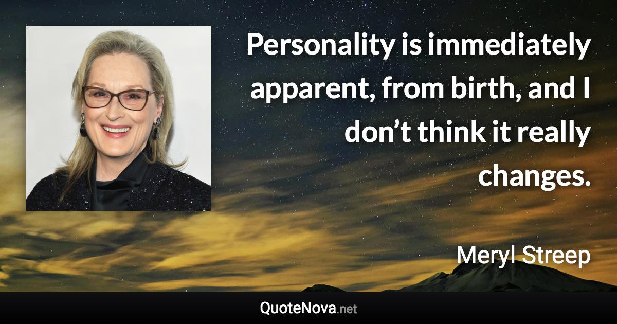 Personality is immediately apparent, from birth, and I don’t think it really changes. - Meryl Streep quote