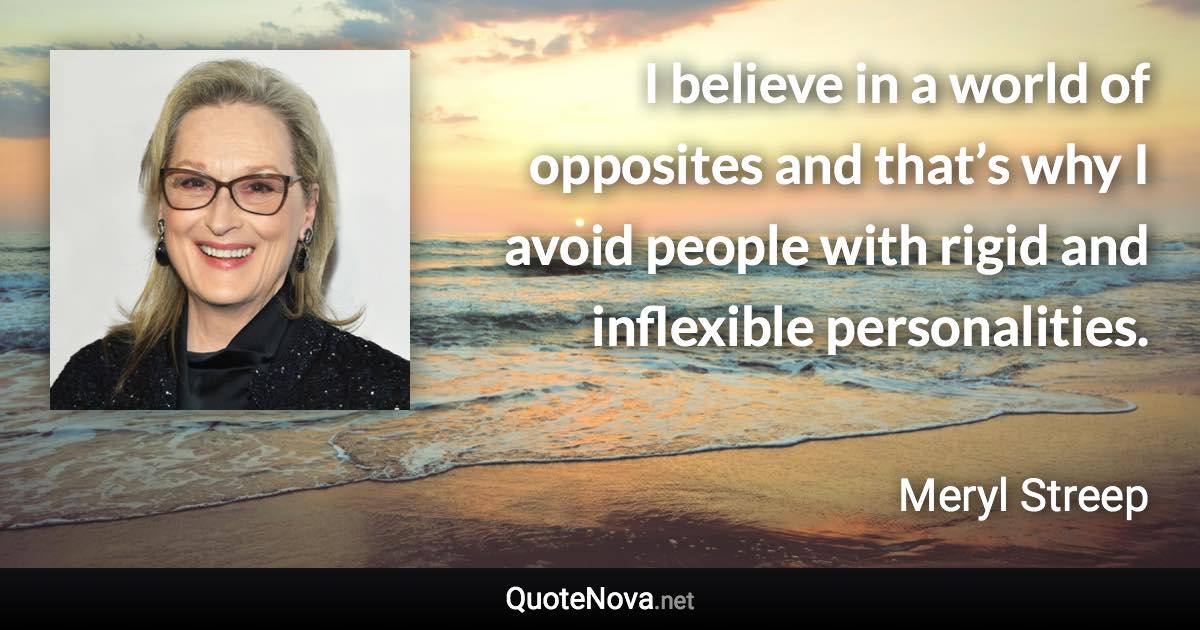 I believe in a world of opposites and that’s why I avoid people with rigid and inflexible personalities. - Meryl Streep quote