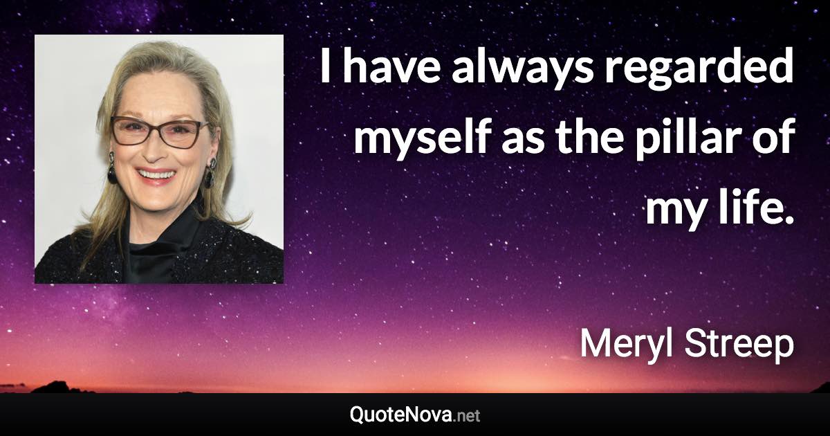 I have always regarded myself as the pillar of my life. - Meryl Streep quote