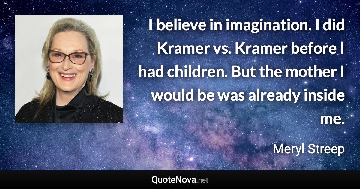 I believe in imagination. I did Kramer vs. Kramer before I had children. But the mother I would be was already inside me. - Meryl Streep quote